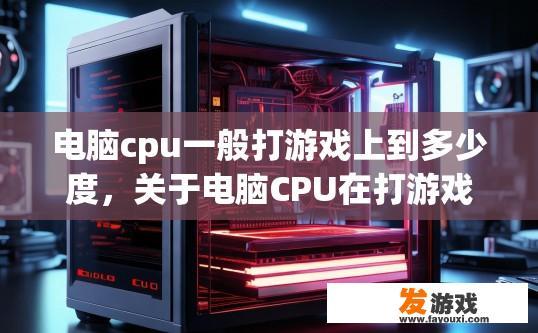 电脑cpu一般打游戏上到多少度，关于电脑CPU在打游戏时温度上限，您想了解多少度？