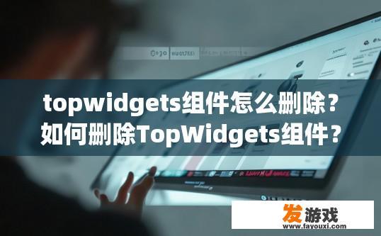 topwidgets组件怎么删除？如何删除TopWidgets组件？