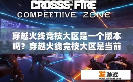 穿越火线竞技大区是一个版本吗？穿越火线竞技大区是当前版本吗？