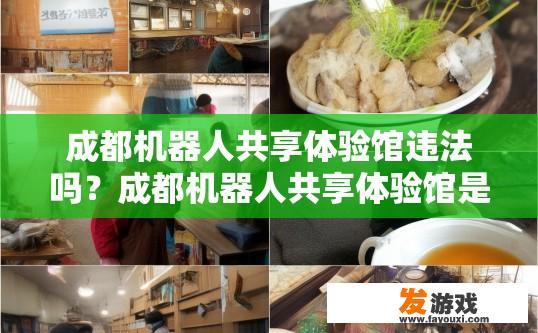 成都机器人共享体验馆违法吗？成都机器人共享体验馆是否违法需根据具体情况判断，建议咨询当地相关部门或专业人士。