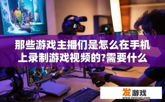 那些游戏主播们是怎么在手机上录制游戏视频的?需要什么东西/条件，手机游戏主播录制视频所需条件及必备工具是什么？