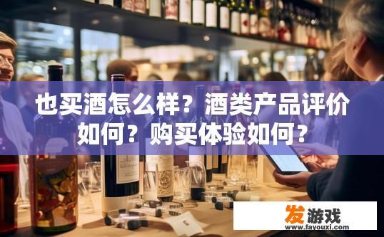 也买酒怎么样？酒类产品评价如何？购买体验如何？