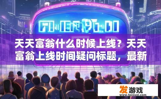 天天富翁什么时候上线？天天富翁上线时间疑问标题，最新游戏上线时间是什么时候？