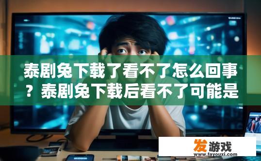 泰剧兔下载了看不了怎么回事？泰剧兔下载后看不了可能是什么原因导致的疑问？