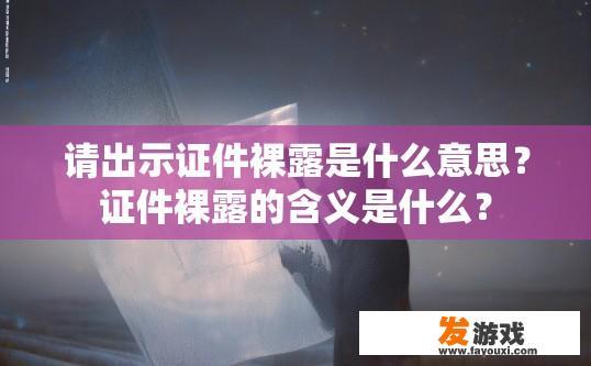 请出示证件裸露是什么意思？证件裸露的含义是什么？