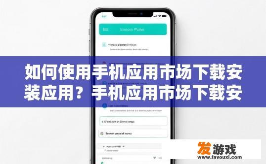 如何使用手机应用市场下载安装应用？手机应用市场下载安装应用的方法有哪些？