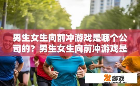 男生女生向前冲游戏是哪个公司的？男生女生向前冲游戏是哪个公司制作的疑问标题可以是男生女生向前冲游戏所属公司