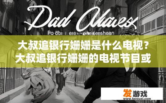 大叔追银行姗姗是什么电视？大叔追银行姗姗的电视节目或电视剧名称是什么？