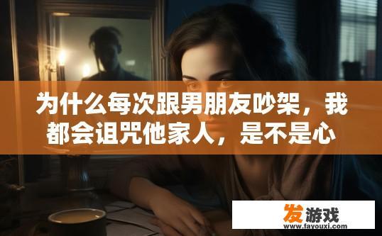 为什么每次跟男朋友吵架，我都会诅咒他家人，是不是心坏？为什么在吵架时会频繁诅咒男朋友家人，是不是心理有问题？