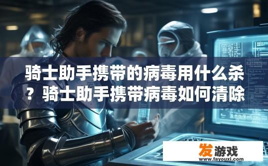 骑士助手携带的病毒用什么杀？骑士助手携带病毒如何清除疑问标题可以这样拟定，骑士助手携带病毒如何有效清除？
