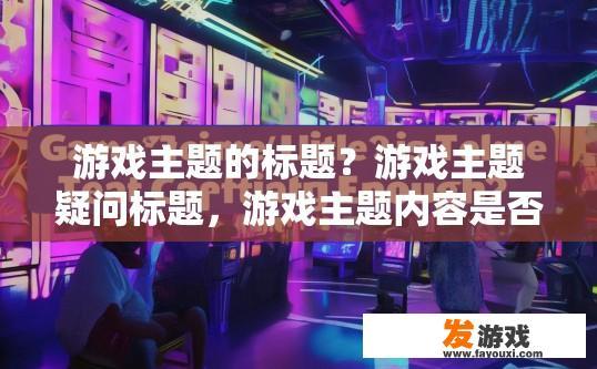 游戏主题的标题？游戏主题疑问标题，游戏主题内容是否足够吸引人？