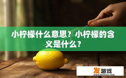 小柠檬什么意思？小柠檬的含义是什么？