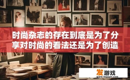 时尚杂志的存在到底是为了分享对时尚的看法还是为了创造时尚的潮流？时尚杂志的目的是什么？其存在是否主要为了分享时尚观点或引领潮流？