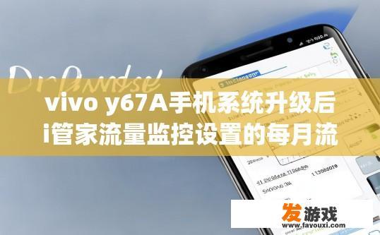 vivo y67A手机系统升级后i管家流量监控设置的每月流量会消失，变成只能查看当月和当日已用流量？vivo Y67A手机系统升级后i管家流量监控设置是否会失去上月流量监控功能？