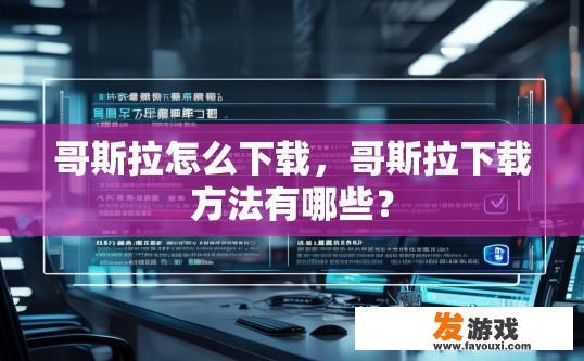 哥斯拉怎么下载，哥斯拉下载方法有哪些？