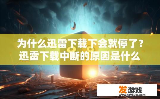 为什么迅雷下载下会就停了？迅雷下载中断的原因是什么？