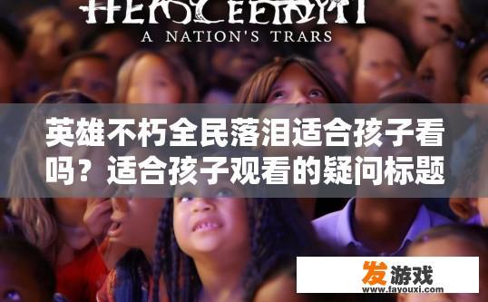 英雄不朽全民落泪适合孩子看吗？适合孩子观看的疑问标题，英雄不朽全民落泪适合孩子观看吗？