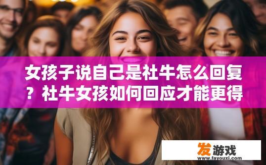 女孩子说自己是社牛怎么回复？社牛女孩如何回应才能更得体？