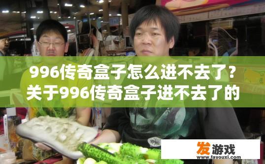 996传奇盒子怎么进不去了？关于996传奇盒子进不去了的问题，可以生成什么疑问标题？