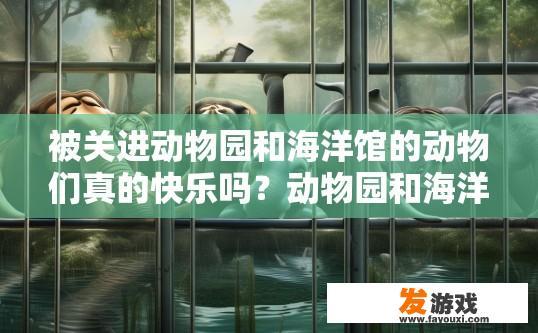 被关进动物园和海洋馆的动物们真的快乐吗？动物园和海洋馆中的动物们是否快乐受困于何种条件？