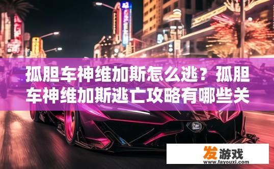 孤胆车神维加斯怎么逃？孤胆车神维加斯逃亡攻略有哪些关键要素？