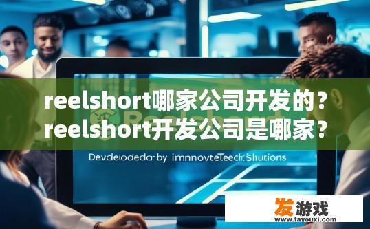 reelshort哪家公司开发的？reelshort开发公司是哪家？相关疑问标题可以是，reelshort开发公司哪家公司最受欢迎？
