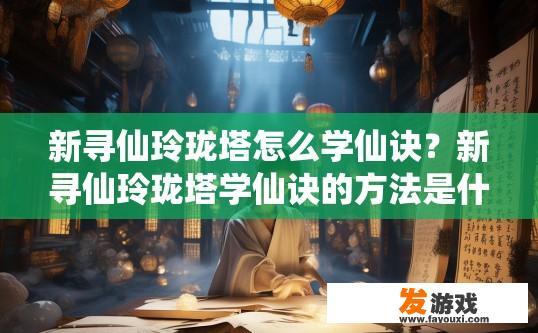 新寻仙玲珑塔怎么学仙诀？新寻仙玲珑塔学仙诀的方法是什么？