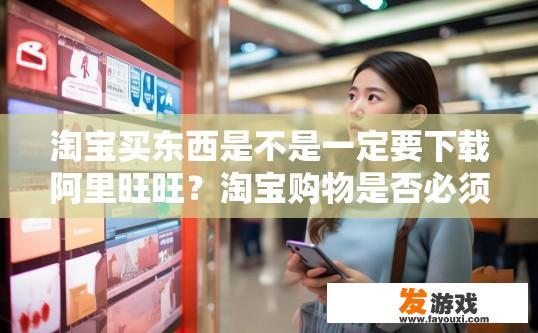 淘宝买东西是不是一定要下载阿里旺旺？淘宝购物是否必须使用阿里旺旺，有何不同选择？