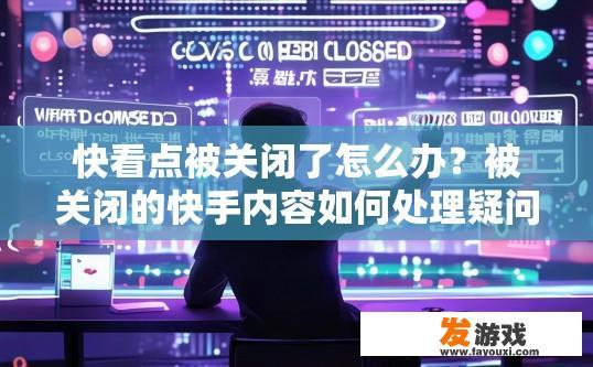 快看点被关闭了怎么办？被关闭的快手内容如何处理疑问标题，如何应对被关闭的快手内容？