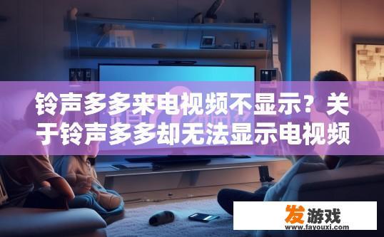 铃声多多来电视频不显示？关于铃声多多却无法显示电视频的疑问，您期待哪个标题？