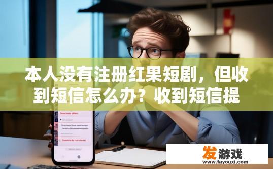 本人没有注册红果短剧，但收到短信怎么办？收到短信提示需要注册红果短剧，我应该如何操作？