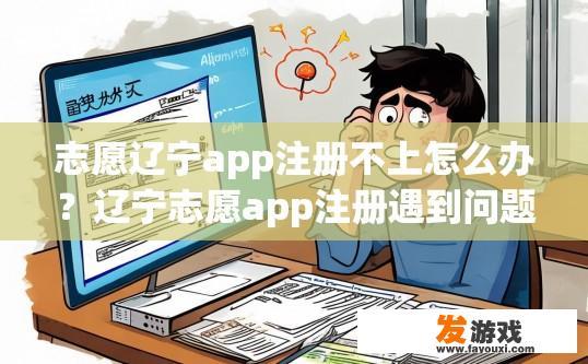 志愿辽宁app注册不上怎么办？辽宁志愿app注册遇到问题如何解决？