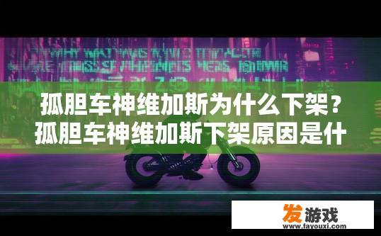 孤胆车神维加斯为什么下架？孤胆车神维加斯下架原因是什么？