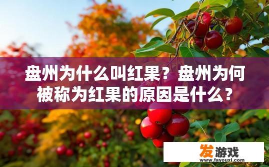 盘州为什么叫红果？盘州为何被称为红果的原因是什么？