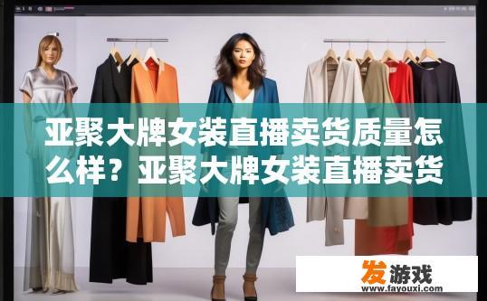 亚聚大牌女装直播卖货质量怎么样？亚聚大牌女装直播卖货质量如何？