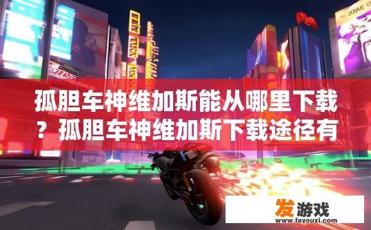 孤胆车神维加斯能从哪里下载？孤胆车神维加斯下载途径有哪些？