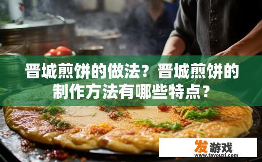 晋城煎饼的做法？晋城煎饼的制作方法有哪些特点？