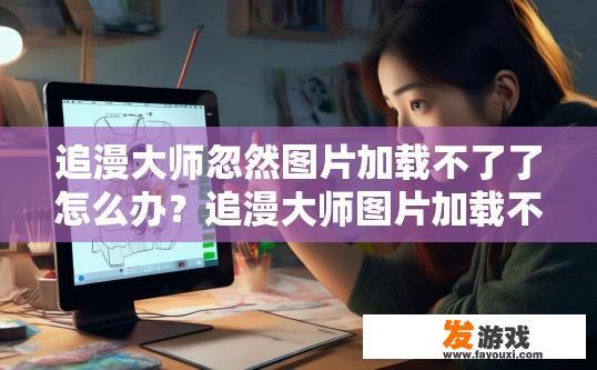 追漫大师忽然图片加载不了了怎么办？追漫大师图片加载不了怎么办？如何快速解决？