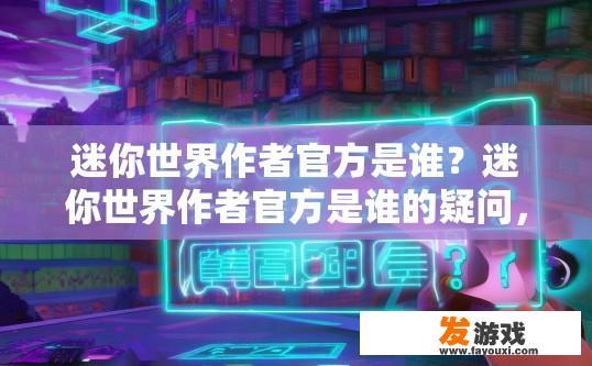 迷你世界作者官方是谁？迷你世界作者官方是谁的疑问，可以参考标题，迷你世界作者官方是谁？