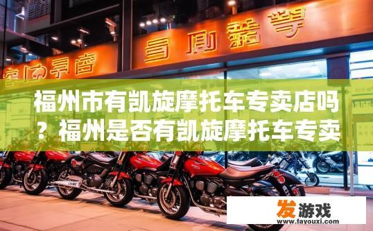 福州市有凯旋摩托车专卖店吗？福州是否有凯旋摩托车专卖店可以查询相关网站或咨询当地经销商获取更多信息。