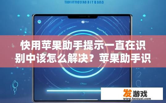 快用苹果助手提示一直在识别中该怎么解决？苹果助手识别过程中出现停滞，如何快速解决？