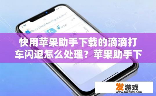 快用苹果助手下载的滴滴打车闪退怎么处理？苹果助手下载滴滴打车闪退如何解决？