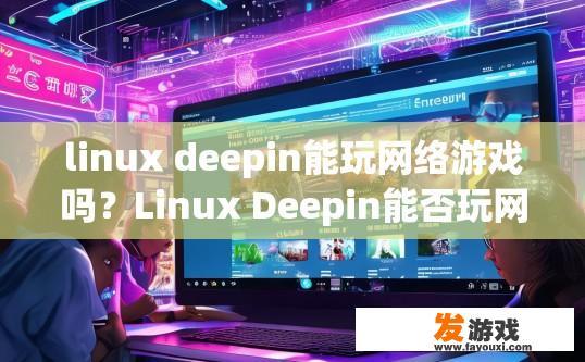 linux deepin能玩网络游戏吗？Linux Deepin能否玩网络游戏疑问的标题可以是，Linux Deepin能否玩网络游戏？