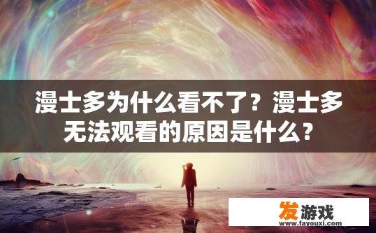 漫士多为什么看不了？漫士多无法观看的原因是什么？