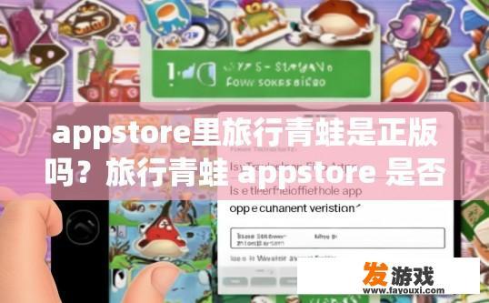 appstore里旅行青蛙是正版吗？旅行青蛙 appstore 是否为正版疑问的标题可以是，旅行青蛙 appstore 旅行青蛙游戏是否正版？