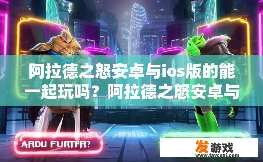 阿拉德之怒安卓与ios版的能一起玩吗？阿拉德之怒安卓与iOS版能否一起玩疑问标题，能否同时登陆安卓和iOS平台？