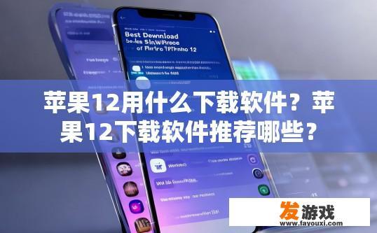 苹果12用什么下载软件？苹果12下载软件推荐哪些？
