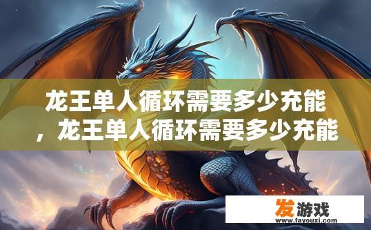龙王单人循环需要多少充能，龙王单人循环需要多少充能与循环次数有关吗？
