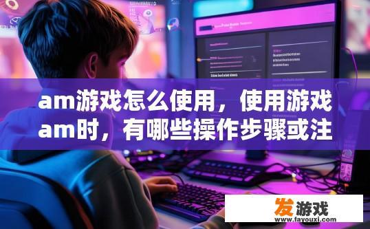 am游戏怎么使用，使用游戏am时，有哪些操作步骤或注意事项？
