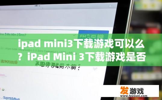 ipad mini3下载游戏可以么？iPad Mini 3下载游戏是否可行疑问标题，iPad Mini 3下载游戏是否支持？